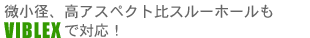 微小径、高アスペクト比スルーホールも、VIBLEXで対応!